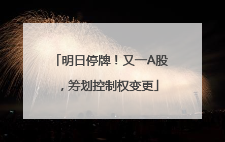 明日停牌！又一A股，筹划控制权变更